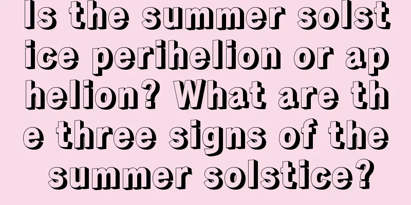 Is the summer solstice perihelion or aphelion? What are the three signs of the summer solstice?
