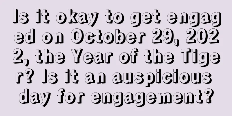 Is it okay to get engaged on October 29, 2022, the Year of the Tiger? Is it an auspicious day for engagement?