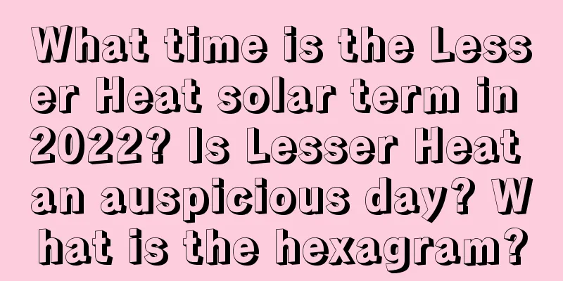 What time is the Lesser Heat solar term in 2022? Is Lesser Heat an auspicious day? What is the hexagram?
