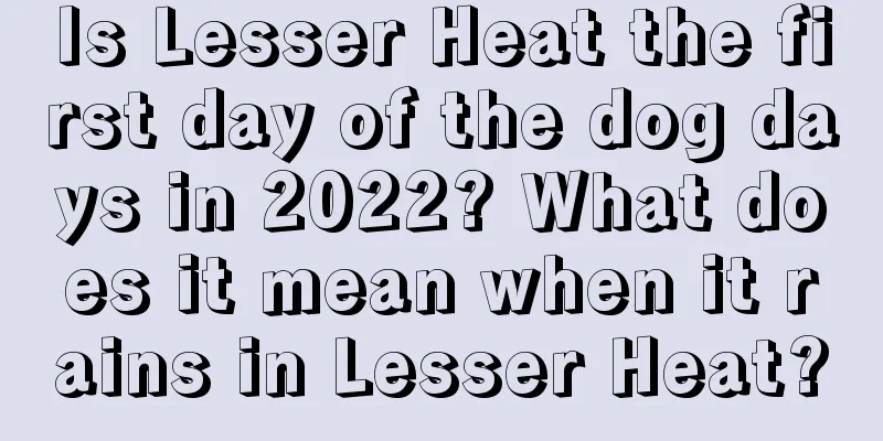 Is Lesser Heat the first day of the dog days in 2022? What does it mean when it rains in Lesser Heat?