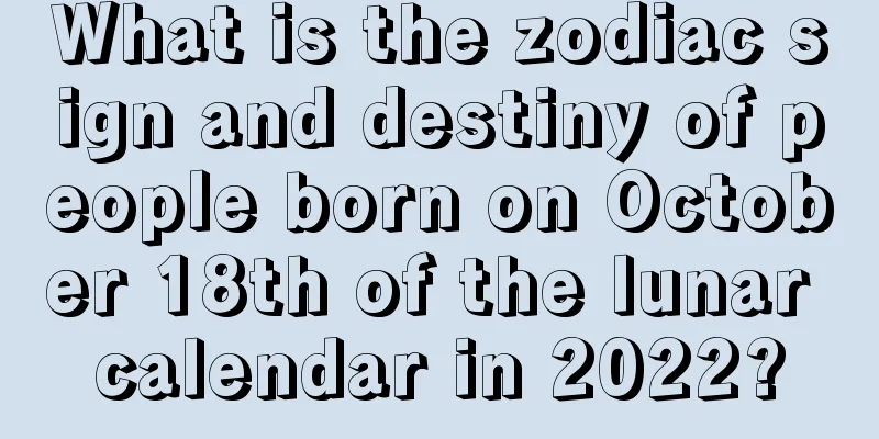 What is the zodiac sign and destiny of people born on October 18th of the lunar calendar in 2022?
