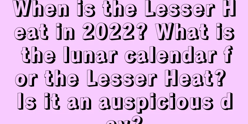 When is the Lesser Heat in 2022? What is the lunar calendar for the Lesser Heat? Is it an auspicious day?