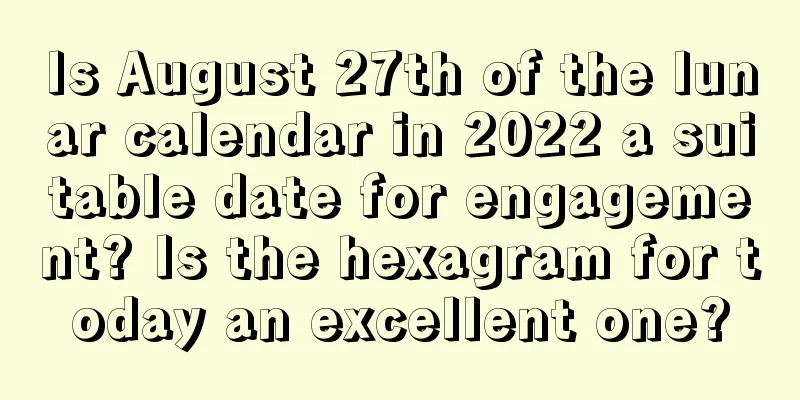 Is August 27th of the lunar calendar in 2022 a suitable date for engagement? Is the hexagram for today an excellent one?