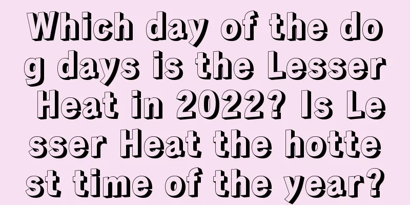 Which day of the dog days is the Lesser Heat in 2022? Is Lesser Heat the hottest time of the year?