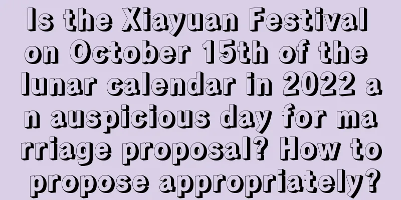 Is the Xiayuan Festival on October 15th of the lunar calendar in 2022 an auspicious day for marriage proposal? How to propose appropriately?