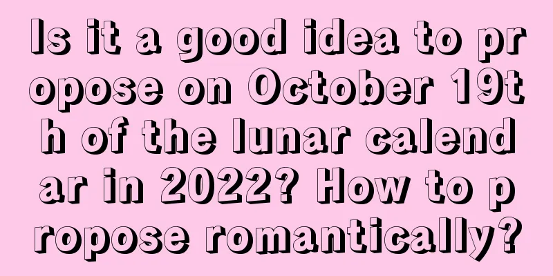 Is it a good idea to propose on October 19th of the lunar calendar in 2022? How to propose romantically?