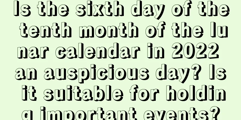 Is the sixth day of the tenth month of the lunar calendar in 2022 an auspicious day? Is it suitable for holding important events?