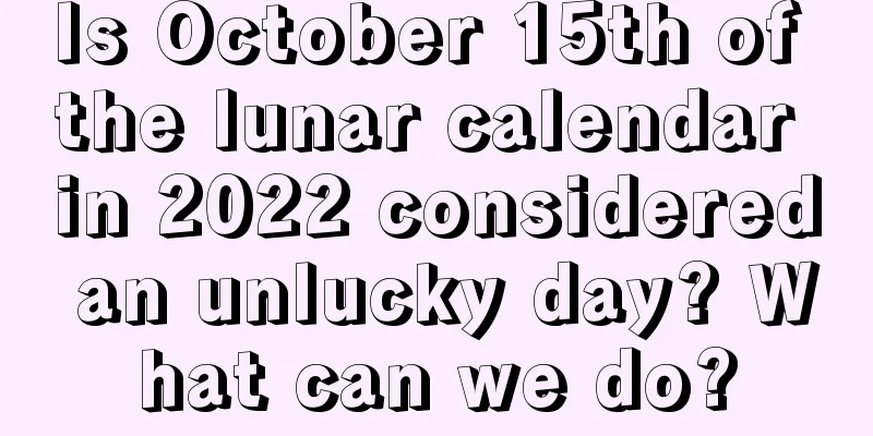 Is October 15th of the lunar calendar in 2022 considered an unlucky day? What can we do?
