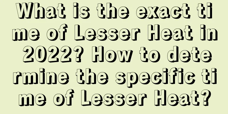What is the exact time of Lesser Heat in 2022? How to determine the specific time of Lesser Heat?