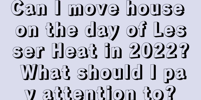 Can I move house on the day of Lesser Heat in 2022? What should I pay attention to?
