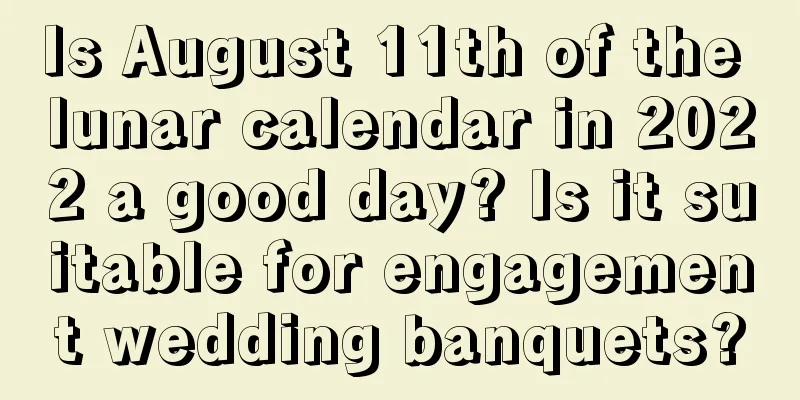 Is August 11th of the lunar calendar in 2022 a good day? Is it suitable for engagement wedding banquets?