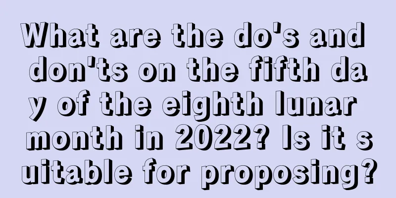 What are the do's and don'ts on the fifth day of the eighth lunar month in 2022? Is it suitable for proposing?