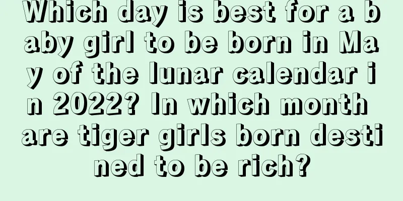 Which day is best for a baby girl to be born in May of the lunar calendar in 2022? In which month are tiger girls born destined to be rich?