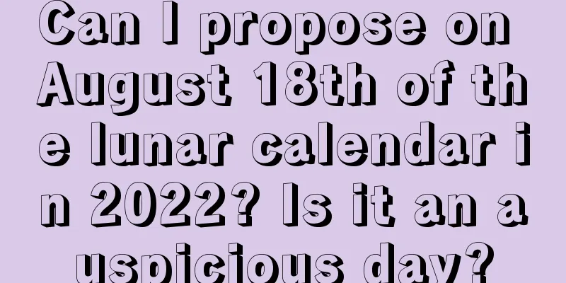 Can I propose on August 18th of the lunar calendar in 2022? Is it an auspicious day?