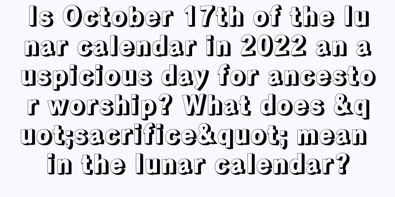 Is October 17th of the lunar calendar in 2022 an auspicious day for ancestor worship? What does "sacrifice" mean in the lunar calendar?