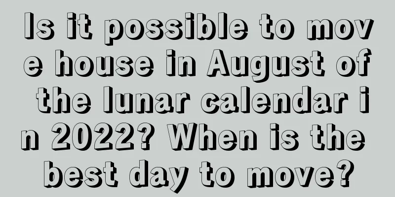 Is it possible to move house in August of the lunar calendar in 2022? When is the best day to move?