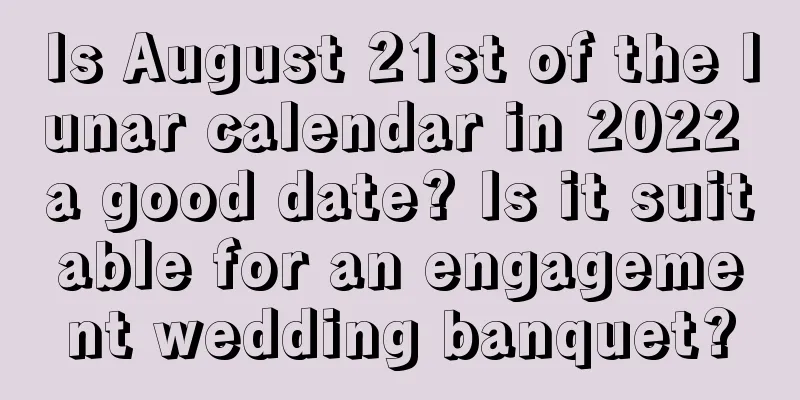 Is August 21st of the lunar calendar in 2022 a good date? Is it suitable for an engagement wedding banquet?