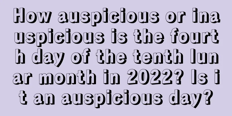 How auspicious or inauspicious is the fourth day of the tenth lunar month in 2022? Is it an auspicious day?