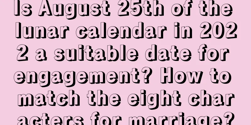 Is August 25th of the lunar calendar in 2022 a suitable date for engagement? How to match the eight characters for marriage?
