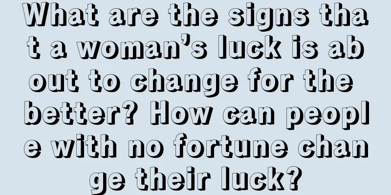 What are the signs that a woman’s luck is about to change for the better? How can people with no fortune change their luck?