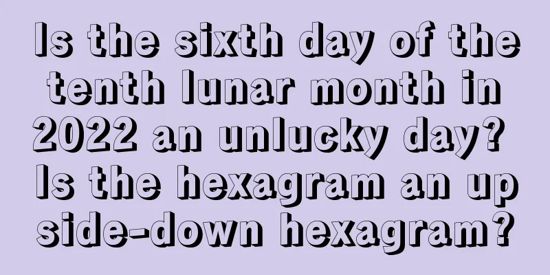 Is the sixth day of the tenth lunar month in 2022 an unlucky day? Is the hexagram an upside-down hexagram?