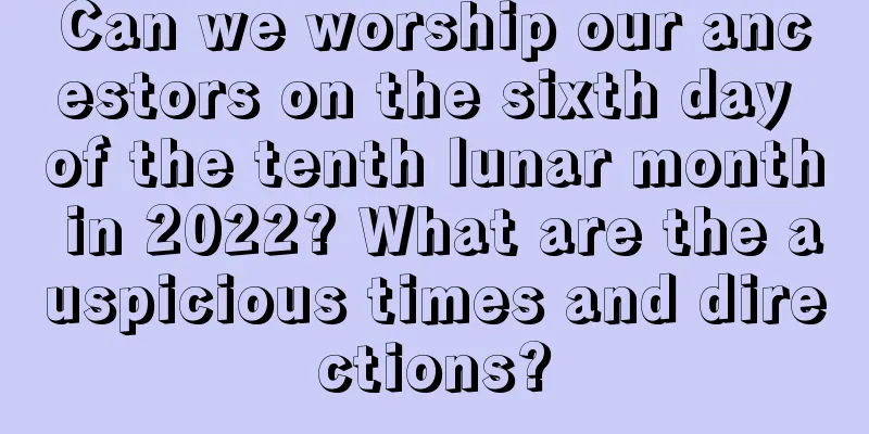 Can we worship our ancestors on the sixth day of the tenth lunar month in 2022? What are the auspicious times and directions?