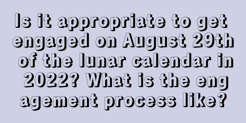 Is it appropriate to get engaged on August 29th of the lunar calendar in 2022? What is the engagement process like?