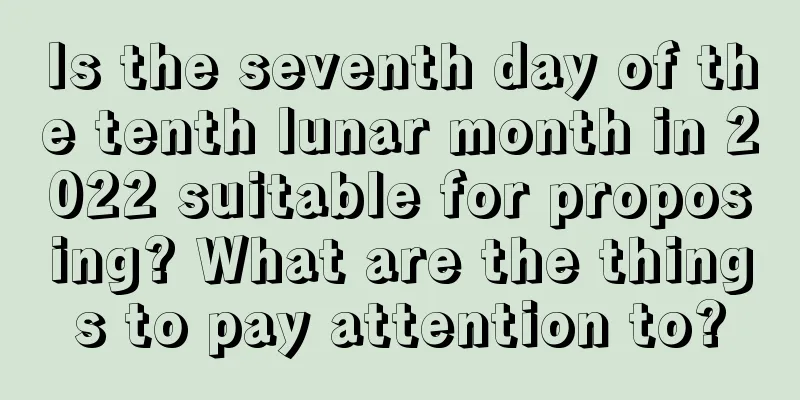 Is the seventh day of the tenth lunar month in 2022 suitable for proposing? What are the things to pay attention to?