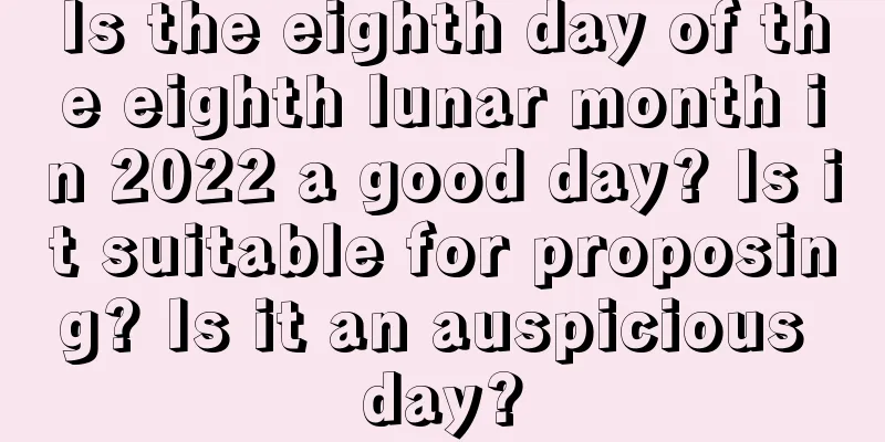 Is the eighth day of the eighth lunar month in 2022 a good day? Is it suitable for proposing? Is it an auspicious day?