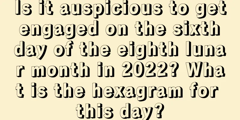 Is it auspicious to get engaged on the sixth day of the eighth lunar month in 2022? What is the hexagram for this day?