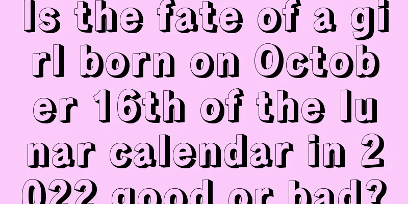 Is the fate of a girl born on October 16th of the lunar calendar in 2022 good or bad?
