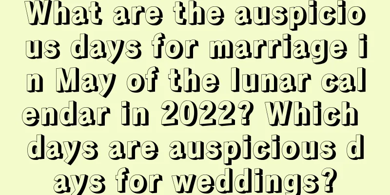 What are the auspicious days for marriage in May of the lunar calendar in 2022? Which days are auspicious days for weddings?