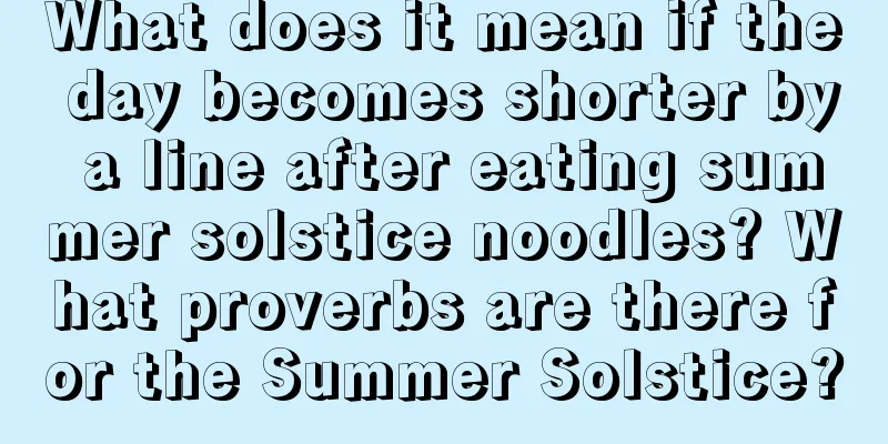 What does it mean if the day becomes shorter by a line after eating summer solstice noodles? What proverbs are there for the Summer Solstice?
