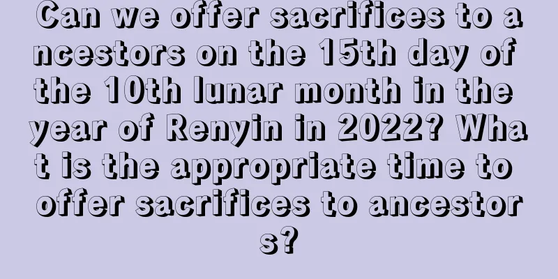 Can we offer sacrifices to ancestors on the 15th day of the 10th lunar month in the year of Renyin in 2022? What is the appropriate time to offer sacrifices to ancestors?