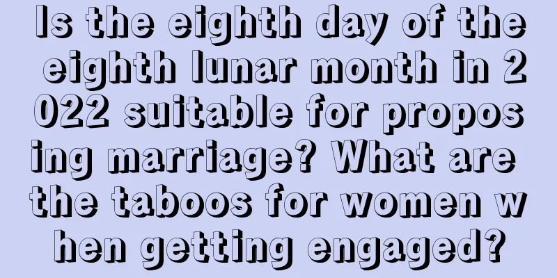 Is the eighth day of the eighth lunar month in 2022 suitable for proposing marriage? What are the taboos for women when getting engaged?