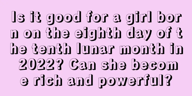 Is it good for a girl born on the eighth day of the tenth lunar month in 2022? Can she become rich and powerful?