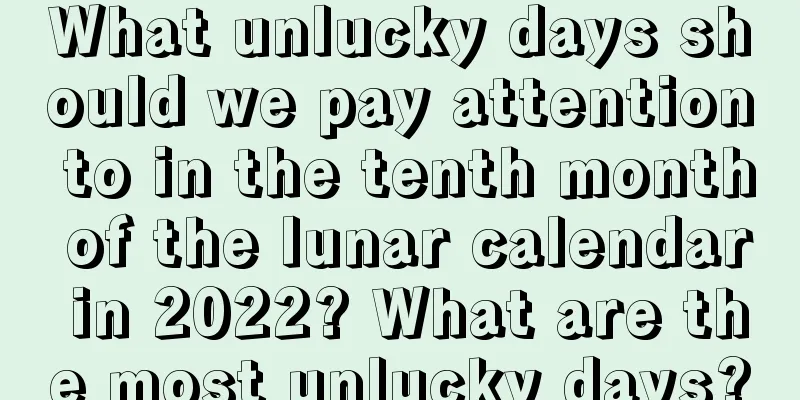 What unlucky days should we pay attention to in the tenth month of the lunar calendar in 2022? What are the most unlucky days?