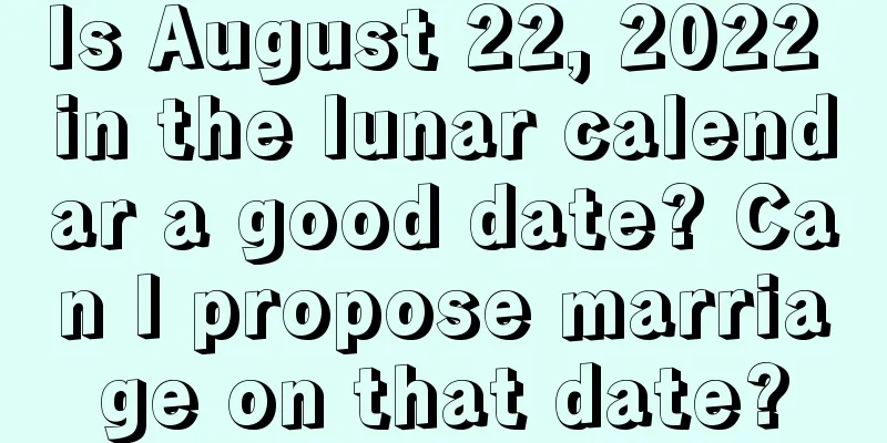 Is August 22, 2022 in the lunar calendar a good date? Can I propose marriage on that date?
