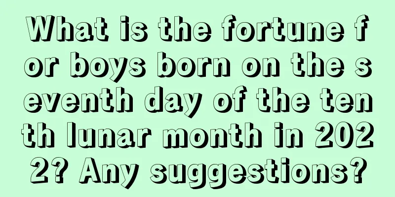 What is the fortune for boys born on the seventh day of the tenth lunar month in 2022? Any suggestions?