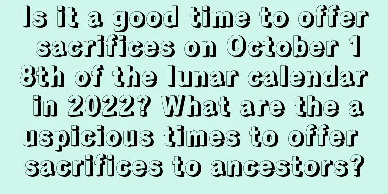 Is it a good time to offer sacrifices on October 18th of the lunar calendar in 2022? What are the auspicious times to offer sacrifices to ancestors?