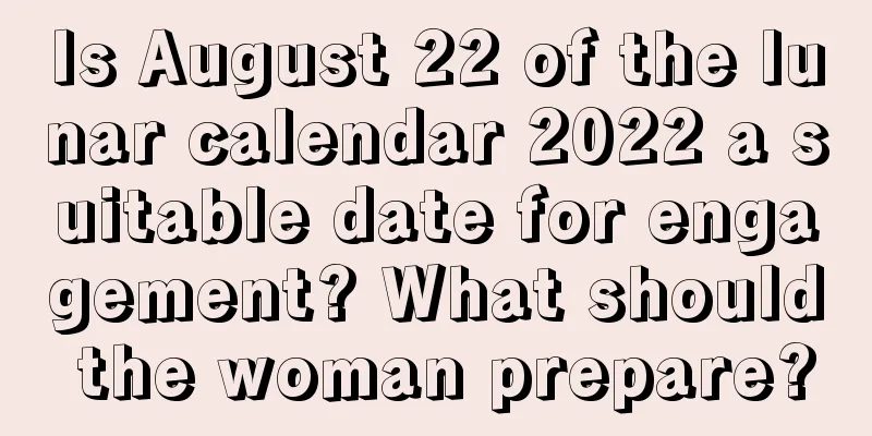 Is August 22 of the lunar calendar 2022 a suitable date for engagement? What should the woman prepare?