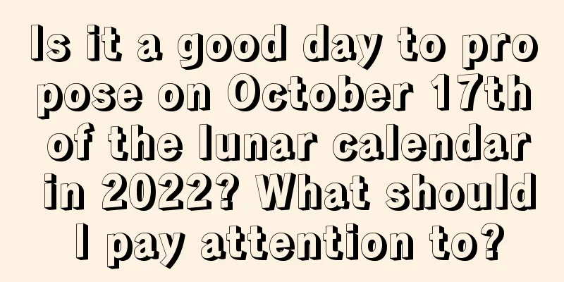 Is it a good day to propose on October 17th of the lunar calendar in 2022? What should I pay attention to?