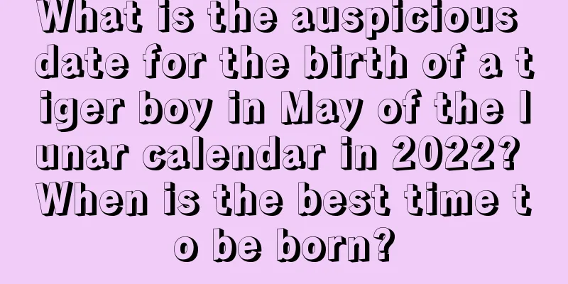 What is the auspicious date for the birth of a tiger boy in May of the lunar calendar in 2022? When is the best time to be born?