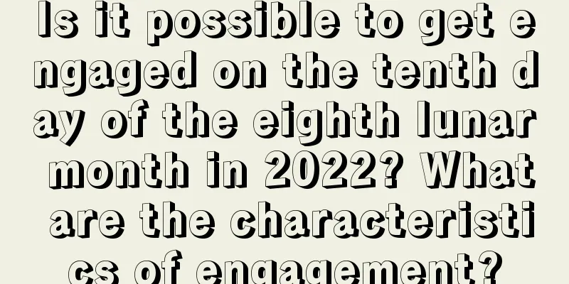 Is it possible to get engaged on the tenth day of the eighth lunar month in 2022? What are the characteristics of engagement?