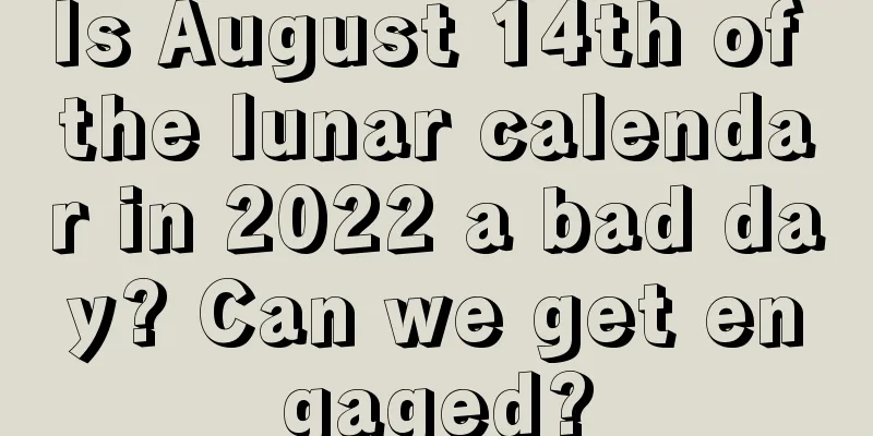 Is August 14th of the lunar calendar in 2022 a bad day? Can we get engaged?