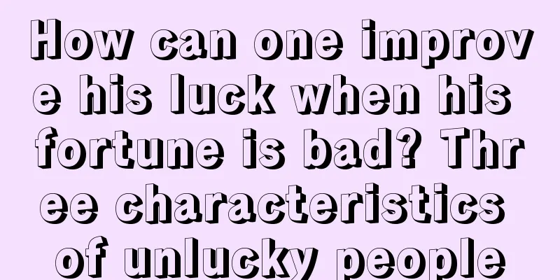 How can one improve his luck when his fortune is bad? Three characteristics of unlucky people