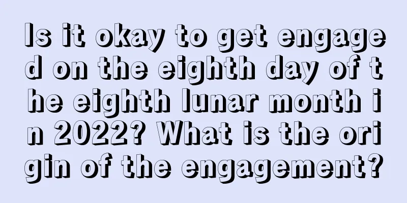 Is it okay to get engaged on the eighth day of the eighth lunar month in 2022? What is the origin of the engagement?