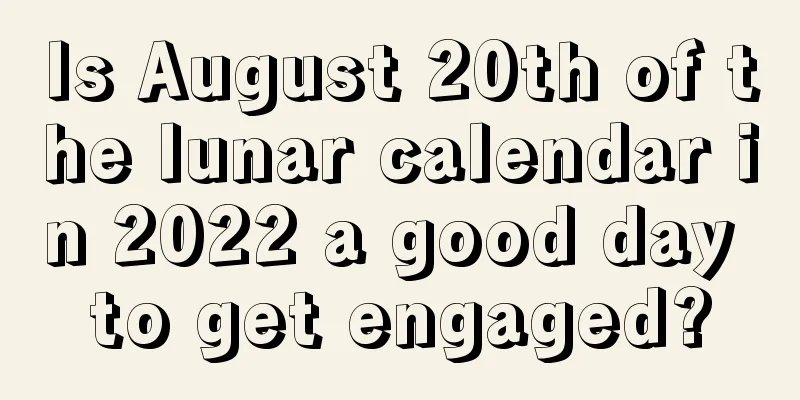 Is August 20th of the lunar calendar in 2022 a good day to get engaged?