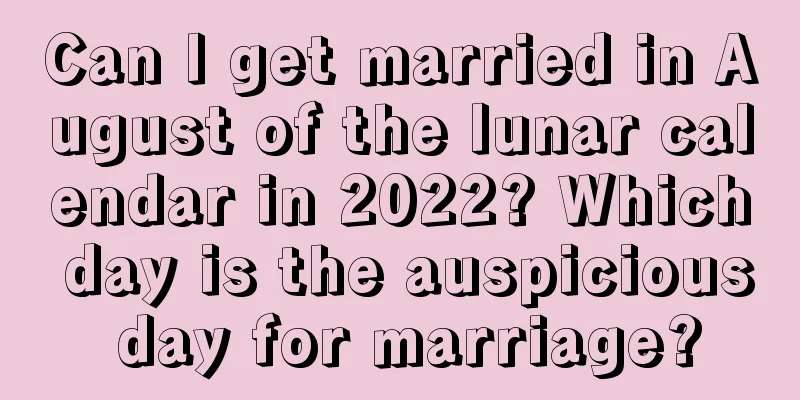 Can I get married in August of the lunar calendar in 2022? Which day is the auspicious day for marriage?