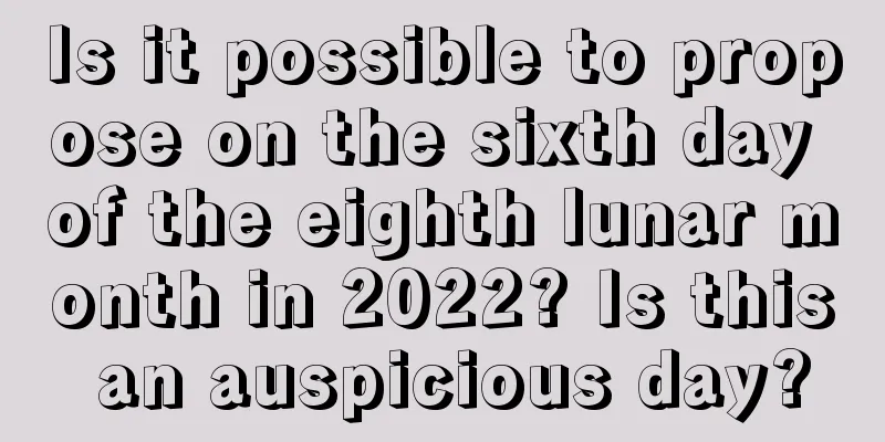 Is it possible to propose on the sixth day of the eighth lunar month in 2022? Is this an auspicious day?